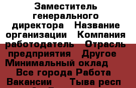 Заместитель генерального директора › Название организации ­ Компания-работодатель › Отрасль предприятия ­ Другое › Минимальный оклад ­ 1 - Все города Работа » Вакансии   . Тыва респ.,Ак-Довурак г.